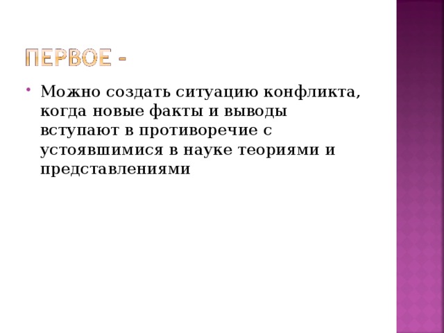 Можно создать ситуацию конфликта, когда новые факты и выводы вступают в противоречие с устоявшимися в науке теориями и представлениями 