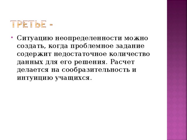 Ситуацию неопределенности можно создать, когда проблемное задание содержит недостаточное количество данных для его решения. Расчет делается на сообразительность и интуицию учащихся.   