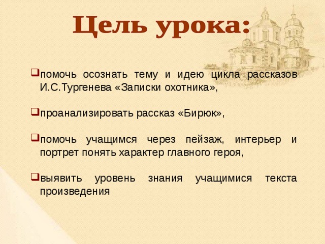 помочь осознать тему и идею цикла рассказов И.С.Тургенева «Записки охотника», проанализировать рассказ «Бирюк», помочь учащимся через пейзаж, интерьер и портрет понять характер главного героя, выявить уровень знания учащимися текста произведения 