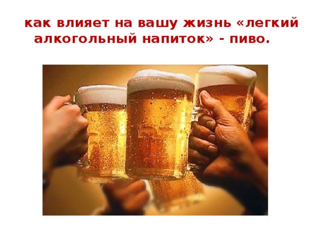  как влияет на вашу жизнь «легкий алкогольный напиток» - пиво. 