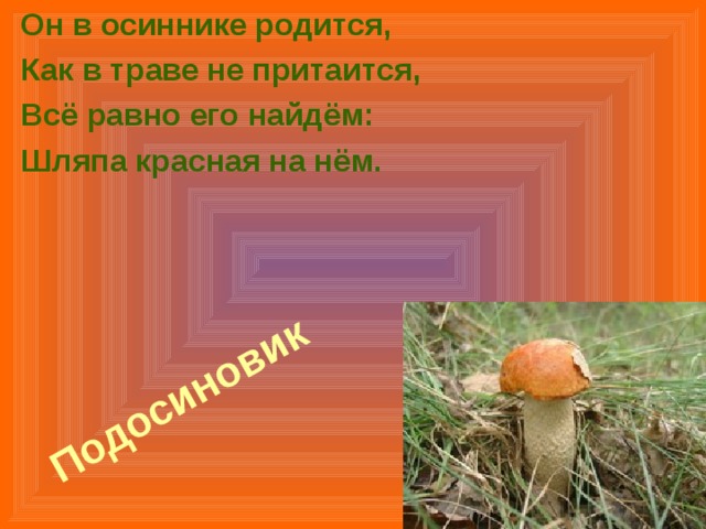 Он в осиннике родится, Как в траве не притаится, Всё равно его найдём: Шляпа красная на нём. Подосиновик  