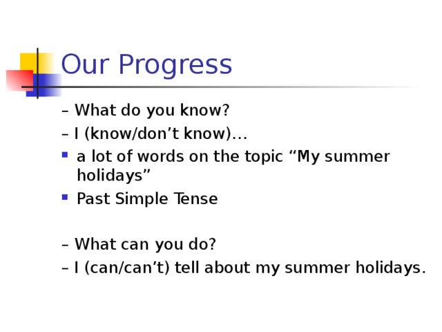 Our Progress – What do you know? – I (know/don’t know)… a lot of words on the topic “My summer holidays” Past Simple Tense – What can you do? – I (can/can’t) tell about my summer holidays. 