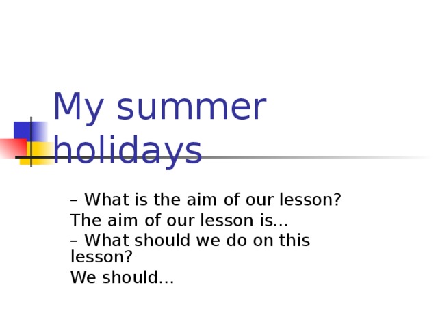 My summer holidays – What is the aim of our lesson? The aim of our lesson is… – What should we do on this lesson? We should… 