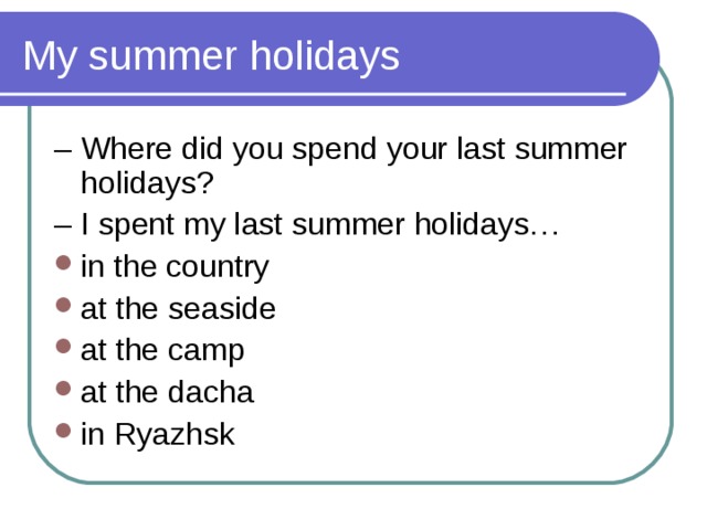 My summer holidays – Where did you spend your last summer holidays? – I spent my last summer holidays… in the country at the seaside at the camp at the dacha in Ryazhsk   