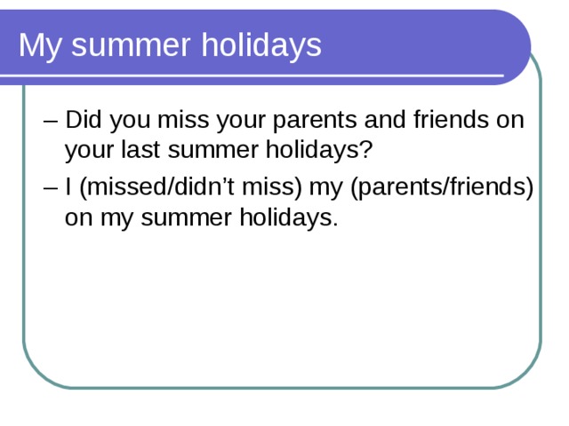 My summer holidays – Did you miss your parents and friends on your last summer holidays? – I (missed/didn’t miss) my (parents/friends) on my summer holidays. 