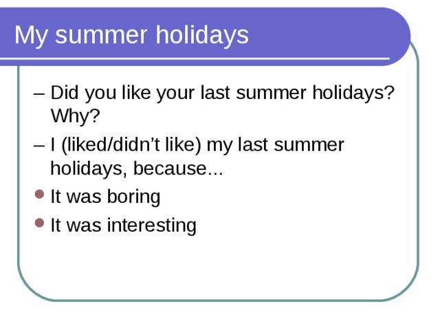 My summer holidays – Did you like your last summer holidays? Why? – I (liked/didn’t like) my last summer holidays, because... It was boring It was interesting   