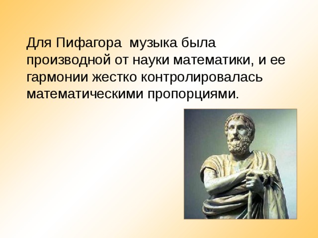   Для Пифагора музыка была производной от науки математики, и ее гармонии жестко контролировалась математическими пропорциями.  