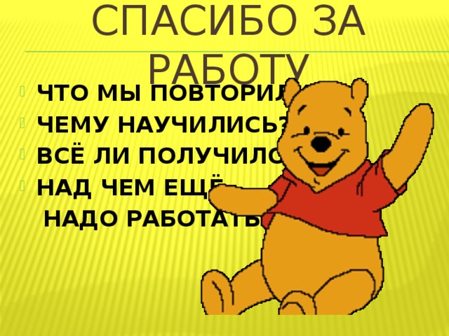 СПАСИБО ЗА РАБОТУ ЧТО МЫ ПОВТОРИЛИ? ЧЕМУ НАУЧИЛИСЬ? ВСЁ ЛИ ПОЛУЧИЛОСЬ? НАД ЧЕМ ЕЩЁ  НАДО РАБОТАТЬ? 