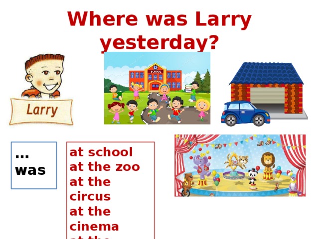 Where was Larry yesterday? … was at school at the zoo at the circus at the cinema at the garage  