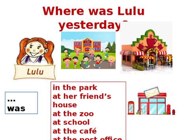 Where was Lulu yesterday? in the park at her friend’s house at the zoo at school at the café at the post office … was 