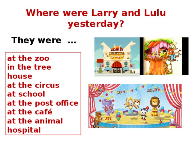 Where were Larry and Lulu yesterday? They were … at the zoo in the tree house at the circus at school at the post office at the café at the animal hospital 