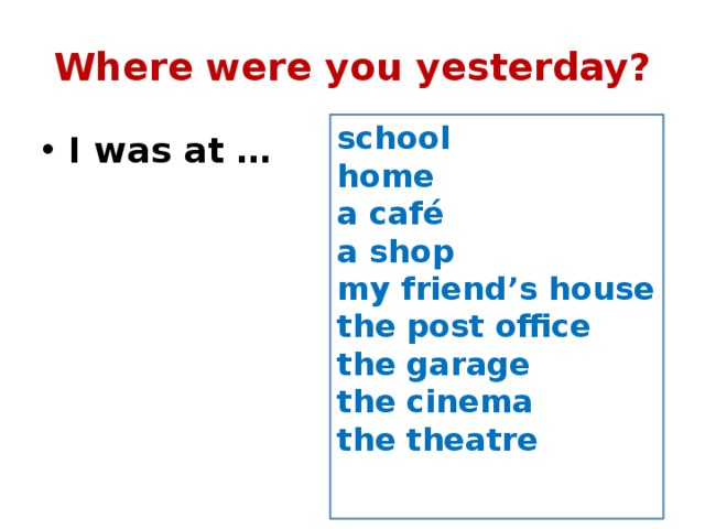 Where were you yesterday? school home a café a shop my friend’s house the post office the garage the cinema the theatre  I was at …  