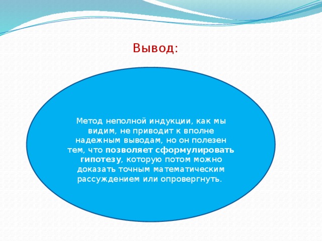 Вывод: Метод неполной индукции, как мы видим, не приводит к вполне надежным выводам, но он полезен тем, что позволяет сформулировать гипотезу , которую потом можно доказать точным математическим рассуждением или опровергнуть. 