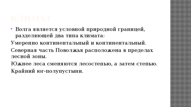 Климат Волга является условной природной границей, разделяющей два типа климата: Умеренно континентальный и континентальный. Северная часть Поволжья расположена в пределах лесной зоны. Южнее леса сменяются лесостепью, а затем степью. Крайний юг-полупустыни. 