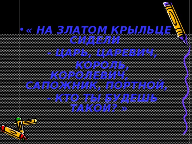  « НА ЗЛАТОМ КРЫЛЬЦЕ СИДЕЛИ  - ЦАРЬ, ЦАРЕВИЧ,  КОРОЛЬ, КОРОЛЕВИЧ, САПОЖНИК, ПОРТНОЙ,  - КТО ТЫ БУДЕШЬ ТАКОЙ? »  