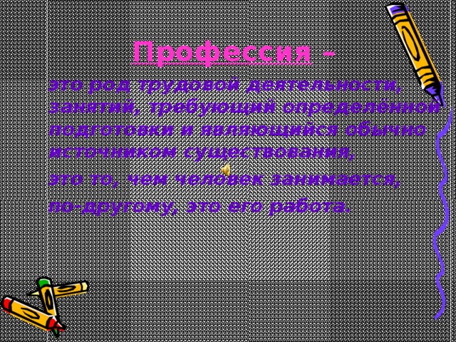 Профессия –   это род трудовой деятельности, занятий, требующий определённой подготовки и являющийся обычно источником существования,  это то, чем человек занимается,  по-другому, это его работа. 