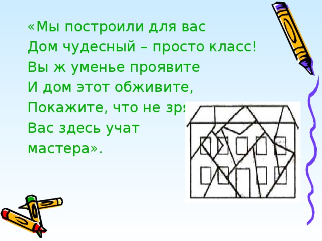 «Мы построили для вас Дом чудесный – просто класс! Вы ж уменье проявите И дом этот обживите, Покажите, что не зря Вас здесь учат мастера». 