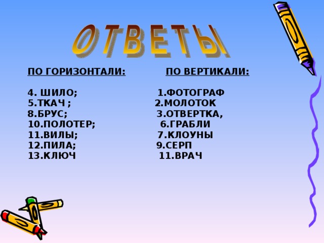 ПО ГОРИЗОНТАЛИ:  ПО ВЕРТИКАЛИ:  4. ШИЛО; 1.ФОТОГРАФ 5.ТКАЧ ; 2.МОЛОТОК 8.БРУС; 3.ОТВЕРТКА, 10.ПОЛОТЕР; 6.ГРАБЛИ 11.ВИЛЫ; 7.КЛОУНЫ 12.ПИЛА; 9.СЕРП 13.КЛЮЧ 11.ВРАЧ    