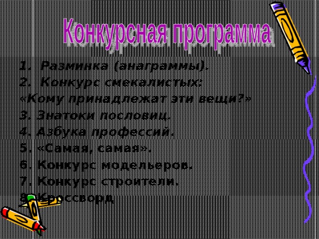 Разминка (анаграммы). Конкурс смекалистых: «Кому принадлежат эти вещи?» 3. Знатоки пословиц. 4. Азбука профессий . 5. «Самая, самая». 6. Конкурс модельеров. 7. Конкурс строители. 8. Кроссворд     