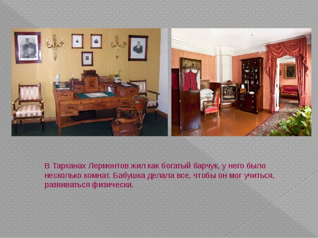 В Тарханах Лермонтов жил как богатый барчук, у него было несколько комнат. Бабушка делала все, чтобы он мог учиться, развиваться физически.        