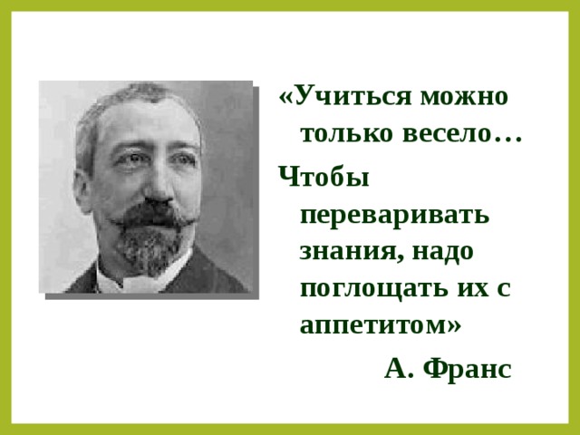 «Учиться можно только весело… Чтобы переваривать знания, надо поглощать их с аппетитом»  А. Франс  