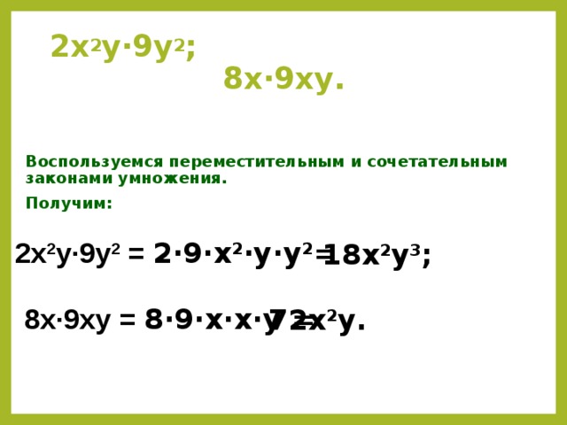 2х 2 у·9у 2 ; 8х·9ху. Воспользуемся переместительным и сочетательным законами умножения. Получим: 2х 2 у·9у 2 = 2·9·х 2 ·у·у 2 =  18х 2 у 3 ; 8х·9ху = 8·9·х·х·у =  72х 2 у. 