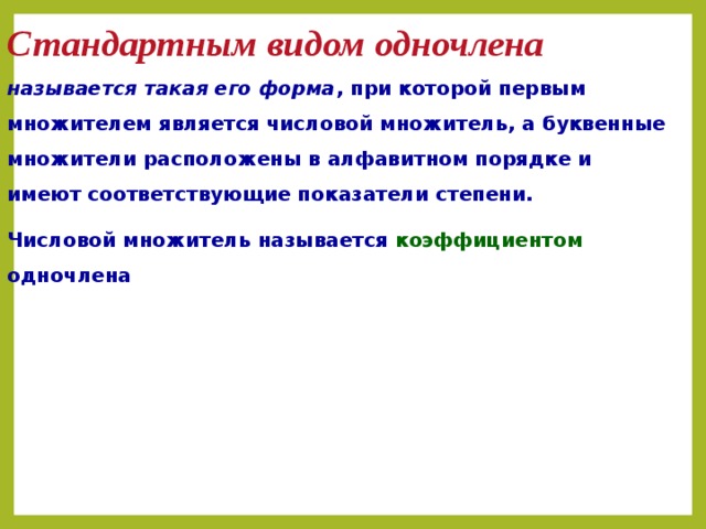 Стандартным видом одночлена  называется такая его форма , при которой первым множителем является числовой множитель, а буквенные множители расположены в алфавитном порядке и имеют соответствующие показатели степени. Числовой множитель называется коэффициентом одночлена 