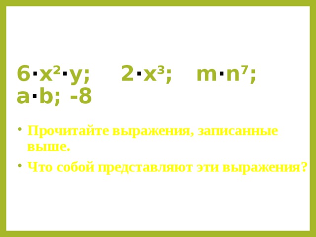 6 · x 2 · у; 2 · x 3 ; m · n 7 ; a · b ; -8 Прочитайте выражения, записанные выше. Что собой представляют эти выражения? 