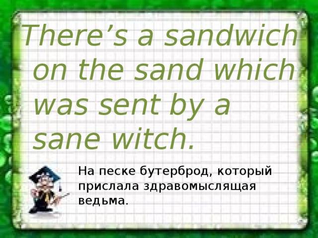 There’s a sandwich on the sand which was sent by a sane witch. На песке бутерброд, который прислала здравомыслящая ведьма. 