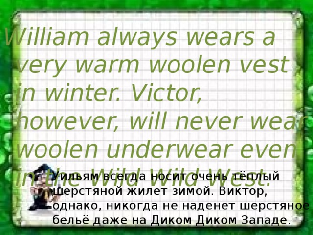 William always wears a very warm woolen vest in winter. Victor, however, will never wear woolen underwear even in the Wild Wild West. Уильям всегда носит очень тёплый шерстяной жилет зимой. Виктор, однако, никогда не наденет шерстяное бельё даже на Диком Диком Западе. 