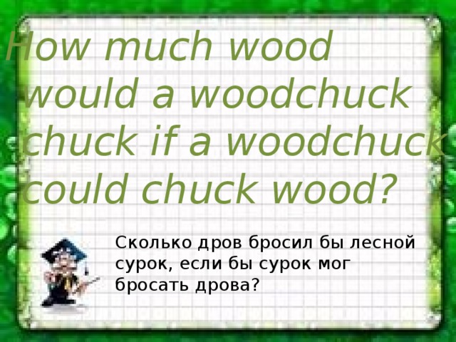 How much wood would a woodchuck chuck if a woodchuck could chuck wood? Сколько дров бросил бы лесной сурок, если бы сурок мог бросать дрова? 