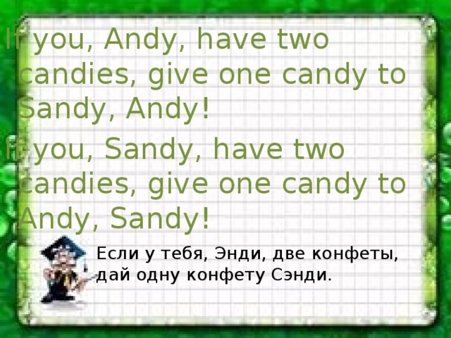 If you, Andy, have two candies, give one candy to Sandy, Andy! If you, Sandy, have two candies, give one candy to Andy, Sandy! Если у тебя, Энди, две конфеты, дай одну конфету Сэнди. 