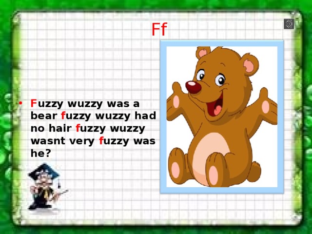 Ff F uzzy wuzzy was a bear f uzzy wuzzy had no hair f uzzy wuzzy wasnt very f uzzy was he? 