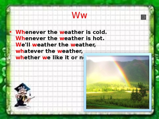 Ww Wh enever the w eather is cold.   Wh enever the w eather is hot.   W e'll w eather the w eather,   wh atever the w eather,   wh ether w e like it or not.  