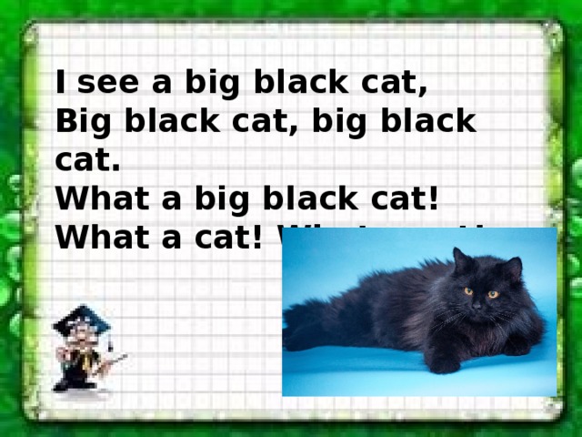 I see a big black cat, Big black cat, big black cat. What a big black cat! What a cat! What a cat! 