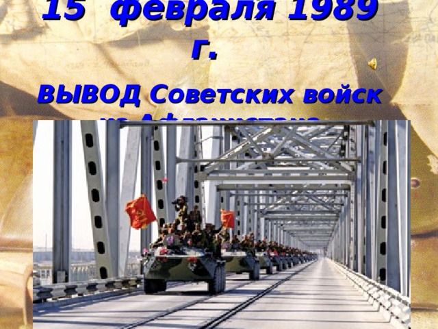 15 февраля 1989 г.   ВЫВОД Советских войск  из Афганистана.  