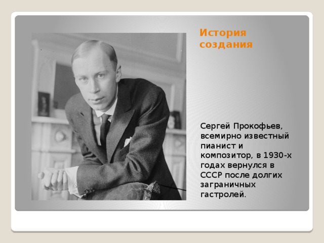 История создания Сергей Прокофьев, всемирно известный пианист и композитор, в 1930-х годах вернулся в СССР после долгих заграничных гастролей.  