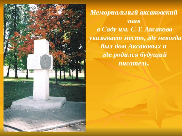  Мемориальный аксаковский знак  в Саду им. С.Т. Аксакова  указывает место, где некогда был дом Аксаковых и  где родился будущий писатель.  