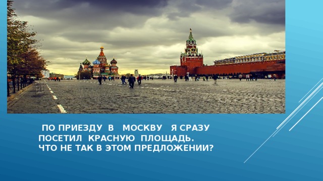  По приезду в москву я сразу  посетил красную площадь.  Что не так в этом предложении? 