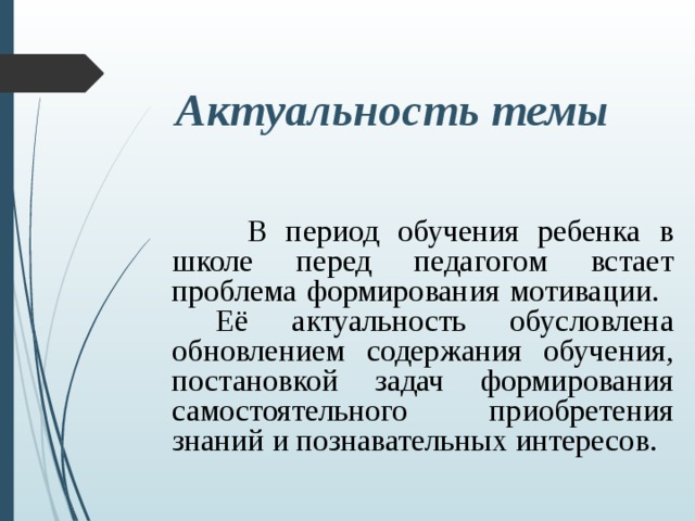Актуальность темы    В период обучения ребенка в школе перед педагогом встает проблема формирования мотивации.    Её актуальность обусловлена обновлением содержания обучения, постановкой задач формирования самостоятельного приобретения знаний и познавательных интересов. 