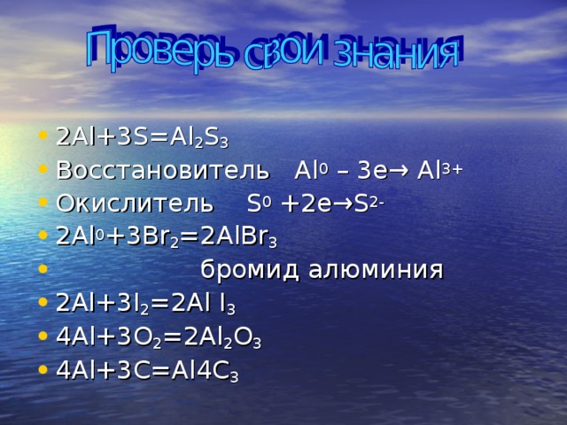 2Al+3S=Al 2 S 3 Восстановитель Al 0 – 3e→ Al 3+ Окислитель S 0 +2e→S 2- 2Al 0 +3Br 2 =2AlBr 3  бромид алюминия 2Al+3I 2 =2Al I 3 4 Al+ 3 O 2 =2Al 2 O 3 4 Al+ 3С =Al 4С 3 