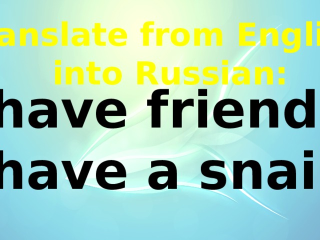 Translate from English  into Russian: I have friends. I have a snail. 