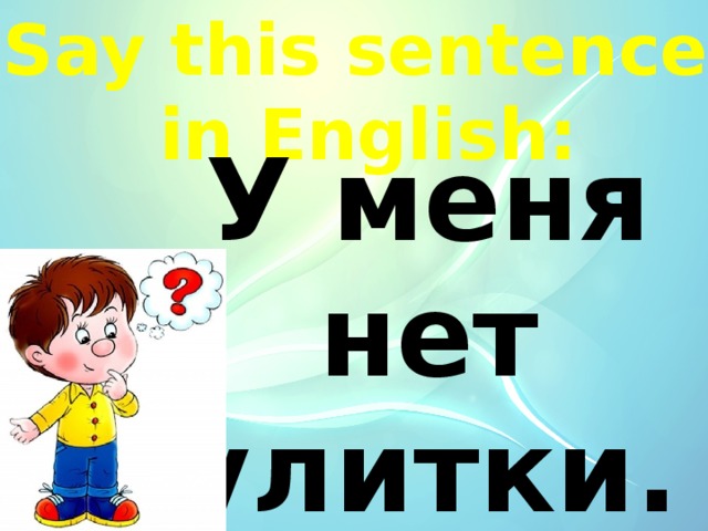 Say this sentence  in English: У меня нет улитки. 