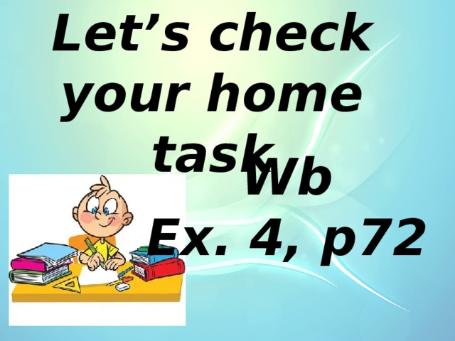 Let’s check your home task  Wb Ex. 4, p72  