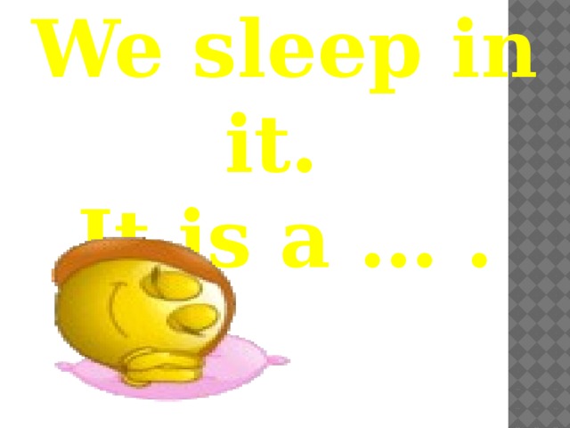 We sleep in it. It is a … . 