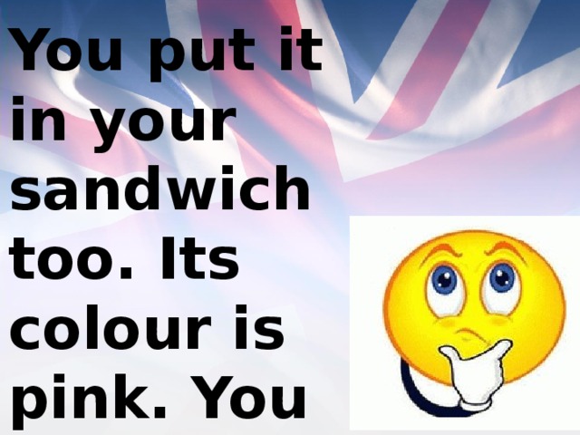 You put it in your sandwich too. Its colour is pink. You can put it into salads too. 