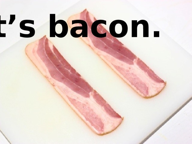 It’s bacon. 