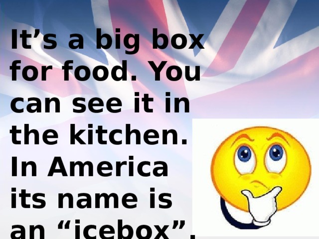 It’s a big box for food. You can see it in the kitchen. In America its name is an “icebox”. 
