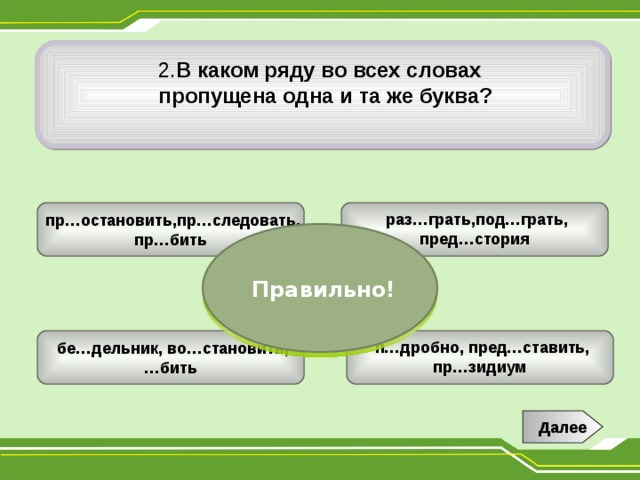  2. В каком ряду во всех словах  пропущена одна и та же буква?   пр…остановить,пр…следовать, пр…бить   раз…грать,под…грать, пред…стория   Правильно! ЭТО НЕ ТАК!   п…дробно, пред…ставить, пр…зидиум   бе…дельник, во…становить, … бить Далее 