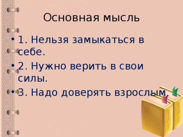 Основная мысль 1. Нельзя замыкаться в себе. 2. Нужно верить в свои силы. 3. Надо доверять взрослым . 